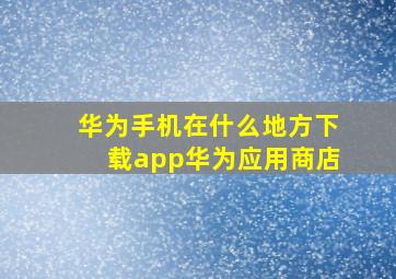 华为手机在什么地方下载app华为应用商店