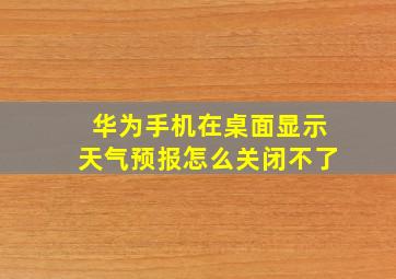 华为手机在桌面显示天气预报怎么关闭不了