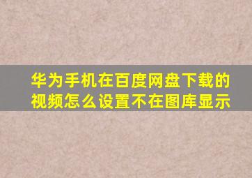 华为手机在百度网盘下载的视频怎么设置不在图库显示