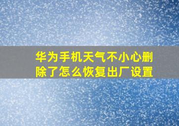 华为手机天气不小心删除了怎么恢复出厂设置