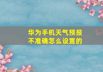 华为手机天气预报不准确怎么设置的