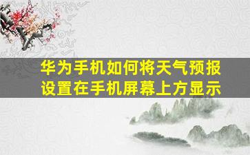 华为手机如何将天气预报设置在手机屏幕上方显示