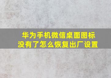 华为手机微信桌面图标没有了怎么恢复出厂设置