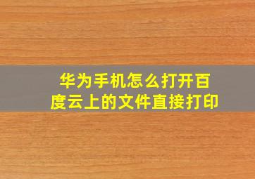 华为手机怎么打开百度云上的文件直接打印