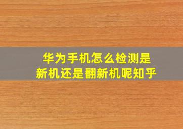 华为手机怎么检测是新机还是翻新机呢知乎