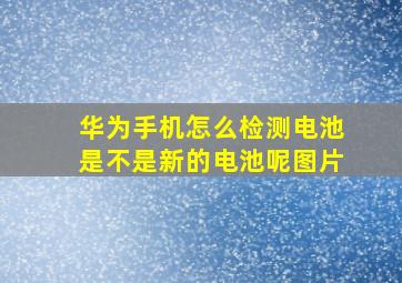 华为手机怎么检测电池是不是新的电池呢图片