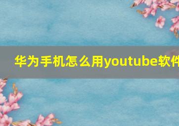 华为手机怎么用youtube软件