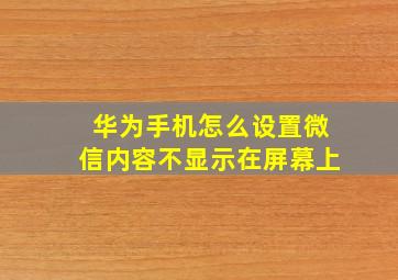 华为手机怎么设置微信内容不显示在屏幕上