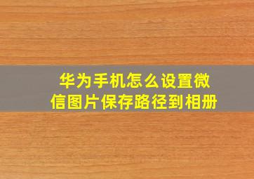 华为手机怎么设置微信图片保存路径到相册