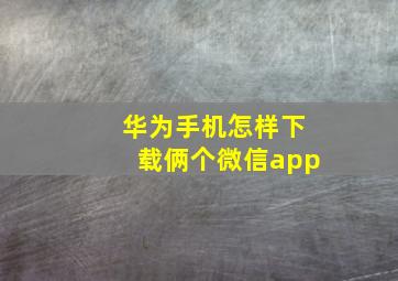 华为手机怎样下载俩个微信app