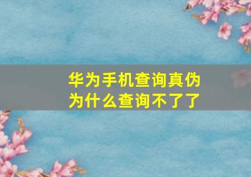 华为手机查询真伪为什么查询不了了