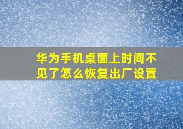 华为手机桌面上时间不见了怎么恢复出厂设置