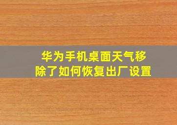 华为手机桌面天气移除了如何恢复出厂设置