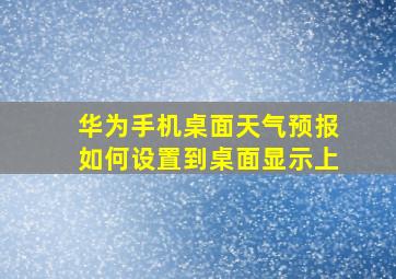 华为手机桌面天气预报如何设置到桌面显示上