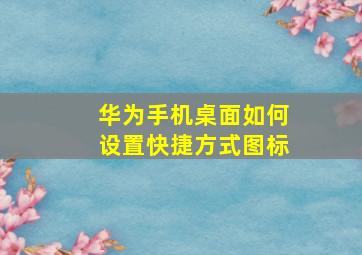 华为手机桌面如何设置快捷方式图标