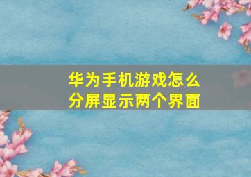 华为手机游戏怎么分屏显示两个界面