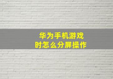 华为手机游戏时怎么分屏操作