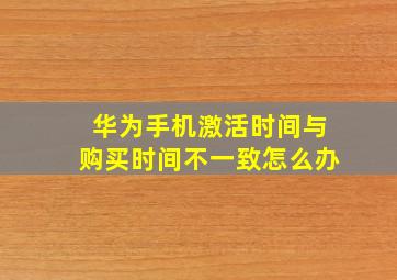 华为手机激活时间与购买时间不一致怎么办