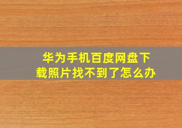 华为手机百度网盘下载照片找不到了怎么办