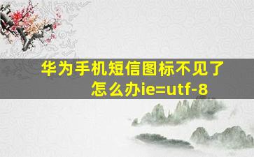 华为手机短信图标不见了怎么办ie=utf-8