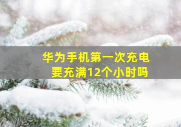 华为手机第一次充电要充满12个小时吗