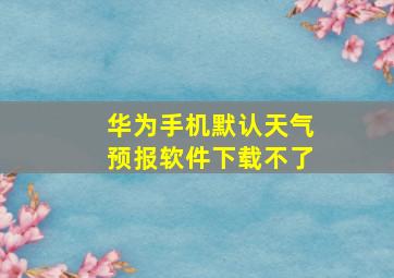 华为手机默认天气预报软件下载不了