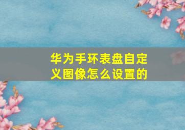 华为手环表盘自定义图像怎么设置的