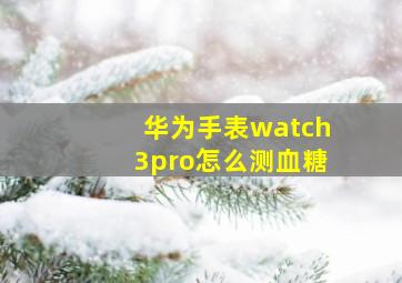 华为手表watch3pro怎么测血糖