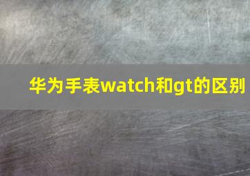 华为手表watch和gt的区别