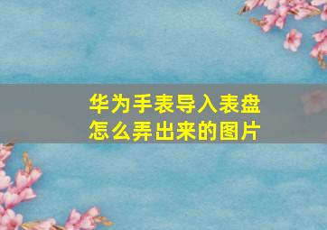 华为手表导入表盘怎么弄出来的图片