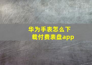 华为手表怎么下载付费表盘app