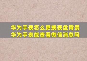 华为手表怎么更换表盘背景华为手表能查看微信消息吗