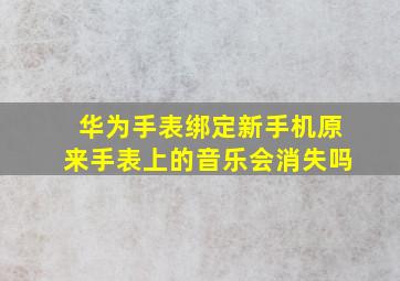 华为手表绑定新手机原来手表上的音乐会消失吗