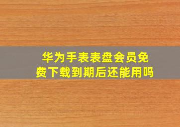 华为手表表盘会员免费下载到期后还能用吗