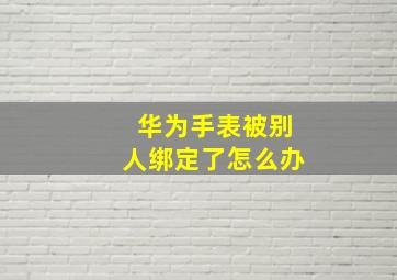 华为手表被别人绑定了怎么办