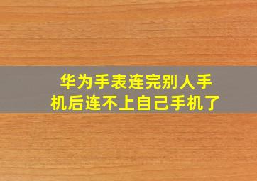 华为手表连完别人手机后连不上自己手机了