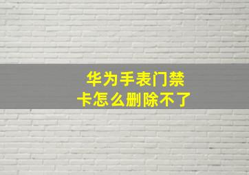 华为手表门禁卡怎么删除不了