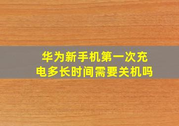 华为新手机第一次充电多长时间需要关机吗