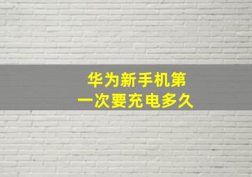 华为新手机第一次要充电多久