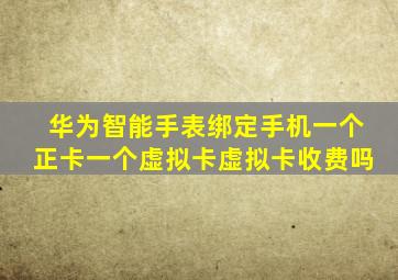 华为智能手表绑定手机一个正卡一个虚拟卡虚拟卡收费吗