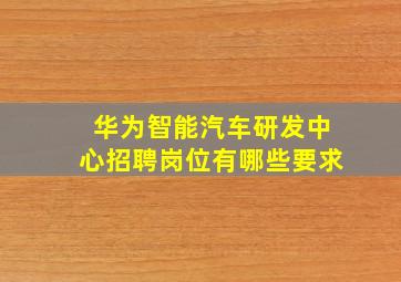 华为智能汽车研发中心招聘岗位有哪些要求