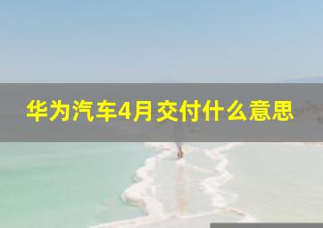 华为汽车4月交付什么意思