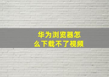 华为浏览器怎么下载不了视频