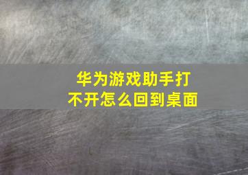 华为游戏助手打不开怎么回到桌面