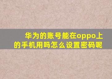 华为的账号能在oppo上的手机用吗怎么设置密码呢