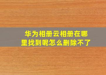 华为相册云相册在哪里找到呢怎么删除不了