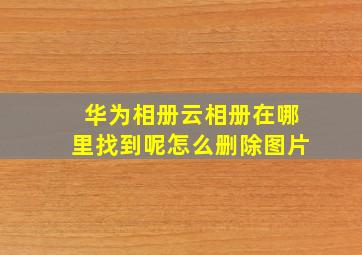 华为相册云相册在哪里找到呢怎么删除图片