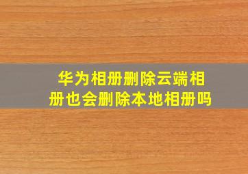 华为相册删除云端相册也会删除本地相册吗