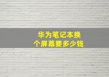 华为笔记本换个屏幕要多少钱