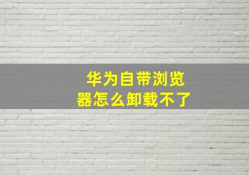 华为自带浏览器怎么卸载不了